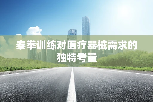 泰拳训练对医疗器械需求的独特考量