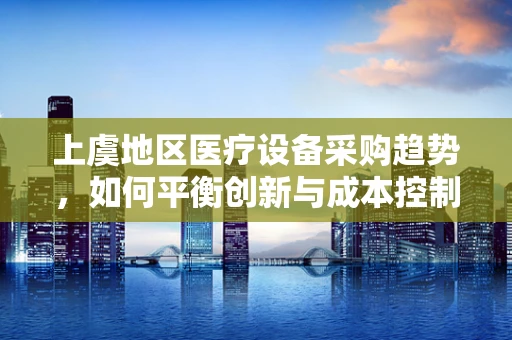 上虞地区医疗设备采购趋势，如何平衡创新与成本控制？