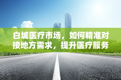 白城医疗市场，如何精准对接地方需求，提升医疗服务质量？