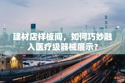 建材店样板间，如何巧妙融入医疗级器械展示？