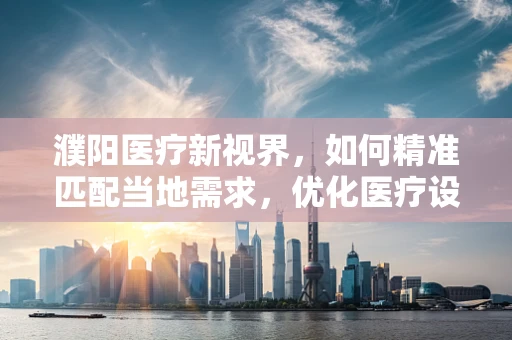 濮阳医疗新视界，如何精准匹配当地需求，优化医疗设备采购策略？