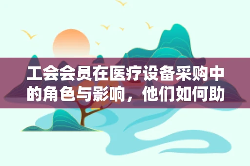 工会会员在医疗设备采购中的角色与影响，他们如何助力医院实现高效采购？