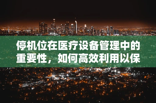 停机位在医疗设备管理中的重要性，如何高效利用以保障运营连续性？