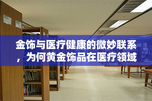 金饰与医疗健康的微妙联系，为何黄金饰品在医疗领域中独树一帜？