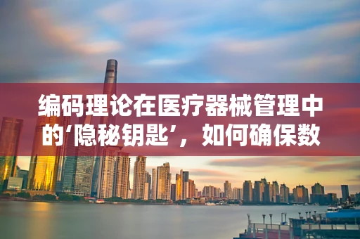 编码理论在医疗器械管理中的‘隐秘钥匙’，如何确保数据安全无虞？