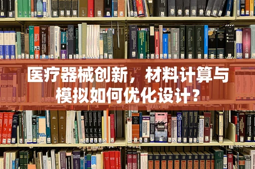 医疗器械创新，材料计算与模拟如何优化设计？