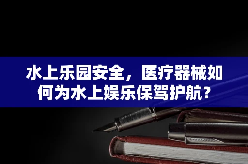 水上乐园安全，医疗器械如何为水上娱乐保驾护航？