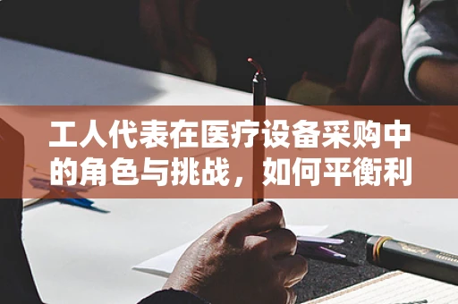 工人代表在医疗设备采购中的角色与挑战，如何平衡利益与需求？