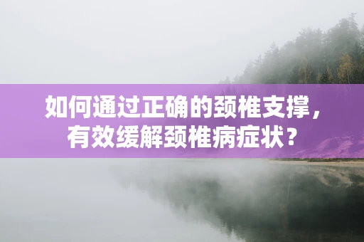 如何通过正确的颈椎支撑，有效缓解颈椎病症状？