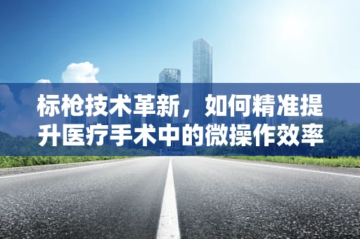 标枪技术革新，如何精准提升医疗手术中的微操作效率？