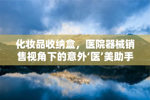 化妆品收纳盒，医院器械销售视角下的意外‘医’美助手？