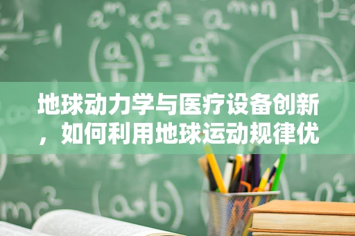 地球动力学与医疗设备创新，如何利用地球运动规律优化医疗设备设计？