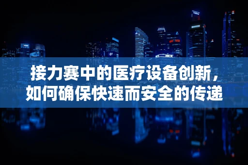 接力赛中的医疗设备创新，如何确保快速而安全的传递？