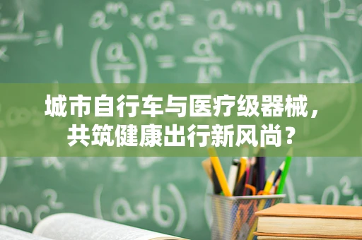 城市自行车与医疗级器械，共筑健康出行新风尚？