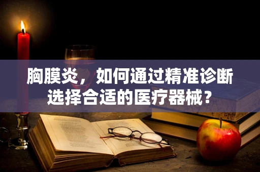 胸膜炎，如何通过精准诊断选择合适的医疗器械？