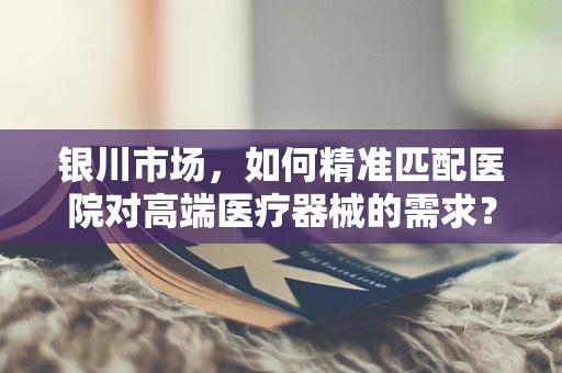 银川市场，如何精准匹配医院对高端医疗器械的需求？