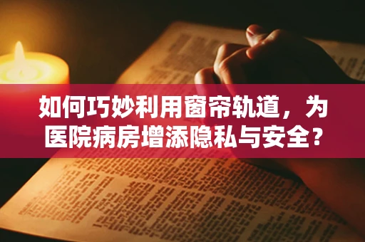 如何巧妙利用窗帘轨道，为医院病房增添隐私与安全？