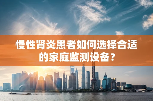 慢性肾炎患者如何选择合适的家庭监测设备？