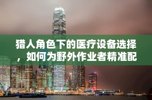 猎人角色下的医疗设备选择，如何为野外作业者精准配备？