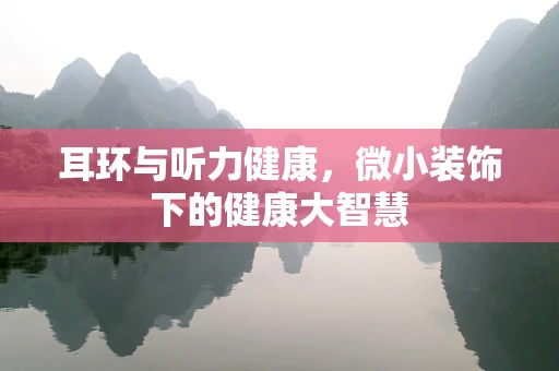 耳环与听力健康，微小装饰下的健康大智慧