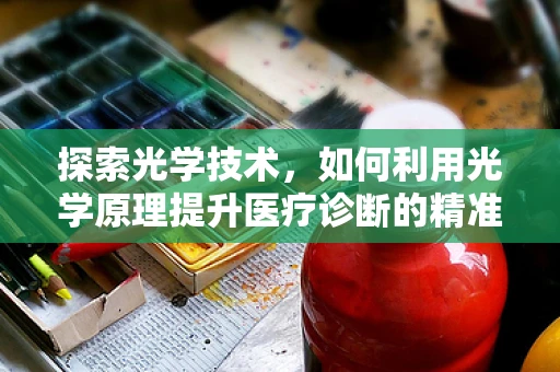 探索光学技术，如何利用光学原理提升医疗诊断的精准度？
