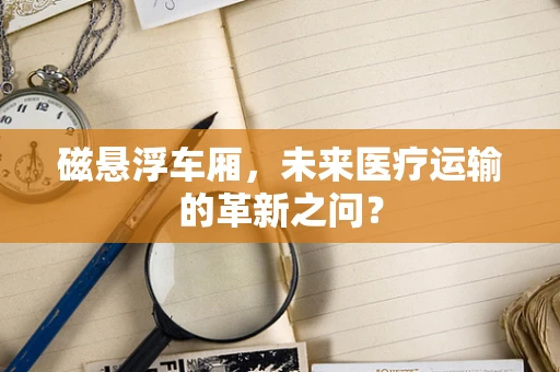 磁悬浮车厢，未来医疗运输的革新之问？