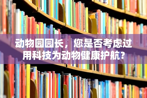 动物园园长，您是否考虑过用科技为动物健康护航？