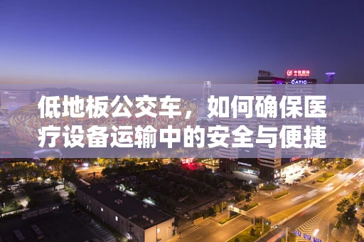 低地板公交车，如何确保医疗设备运输中的安全与便捷？