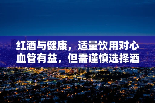 红酒与健康，适量饮用对心血管有益，但需谨慎选择酒具
