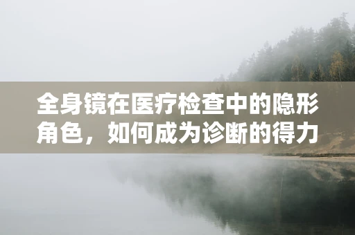 全身镜在医疗检查中的隐形角色，如何成为诊断的得力助手？