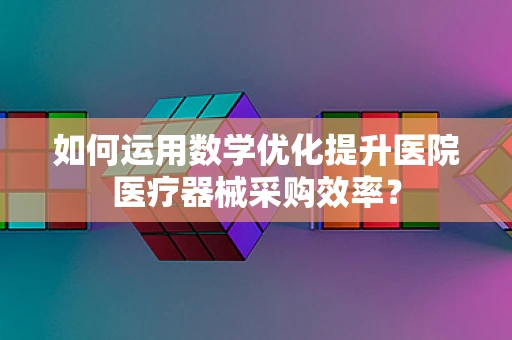 如何运用数学优化提升医院医疗器械采购效率？