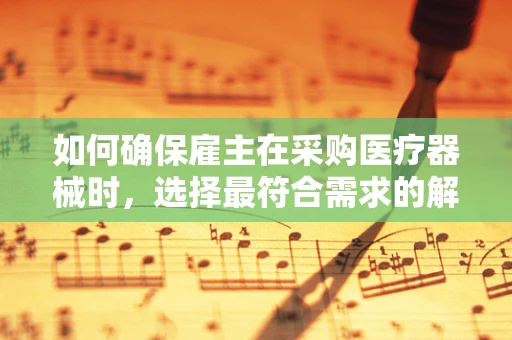 如何确保雇主在采购医疗器械时，选择最符合需求的解决方案？