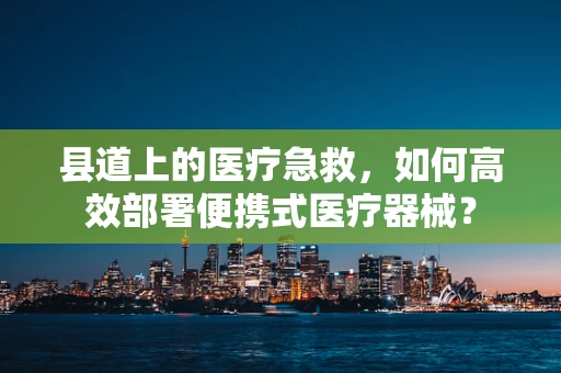 县道上的医疗急救，如何高效部署便携式医疗器械？