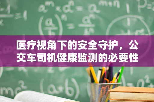 医疗视角下的安全守护，公交车司机健康监测的必要性