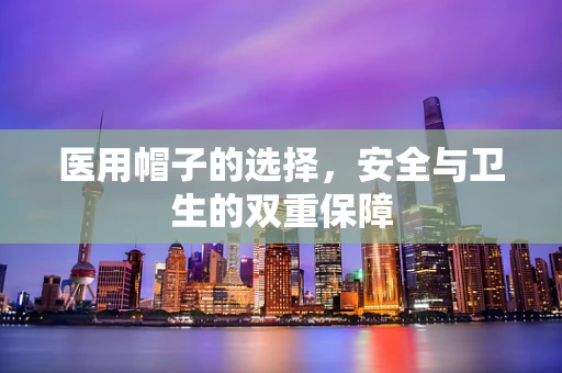 医用帽子的选择，安全与卫生的双重保障