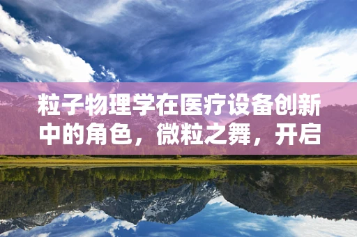 粒子物理学在医疗设备创新中的角色，微粒之舞，开启精准医疗新纪元