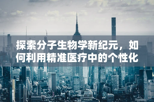 探索分子生物学新纪元，如何利用精准医疗中的个性化诊断提升治疗效果？