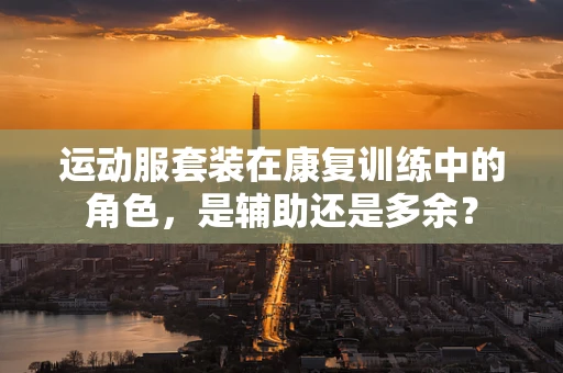 运动服套装在康复训练中的角色，是辅助还是多余？