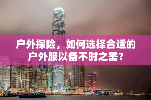 户外探险，如何选择合适的户外服以备不时之需？