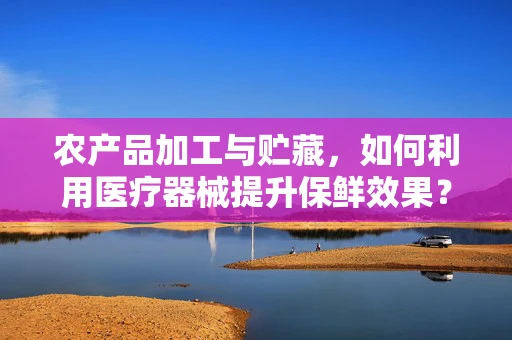 农产品加工与贮藏，如何利用医疗器械提升保鲜效果？