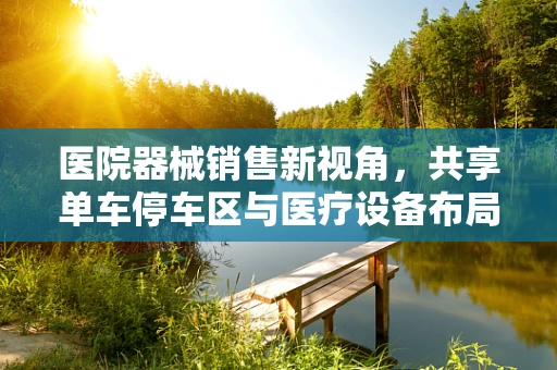 医院器械销售新视角，共享单车停车区与医疗设备布局的意外交集