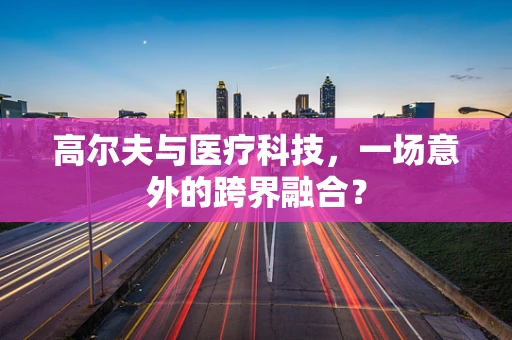 高尔夫与医疗科技，一场意外的跨界融合？