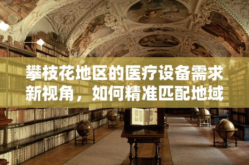攀枝花地区的医疗设备需求新视角，如何精准匹配地域特色提升医疗服务？