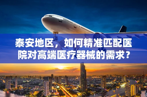 泰安地区，如何精准匹配医院对高端医疗器械的需求？