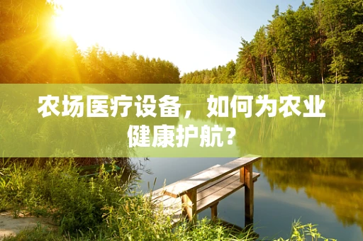 农场医疗设备，如何为农业健康护航？