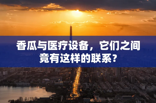 香瓜与医疗设备，它们之间竟有这样的联系？
