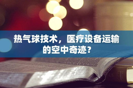 热气球技术，医疗设备运输的空中奇迹？