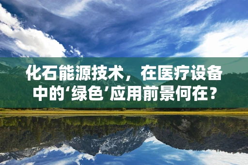 化石能源技术，在医疗设备中的‘绿色’应用前景何在？