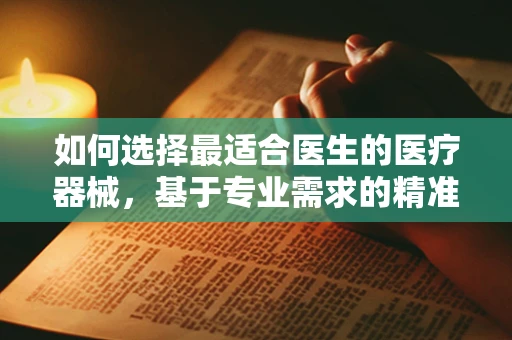 如何选择最适合医生的医疗器械，基于专业需求的精准匹配？