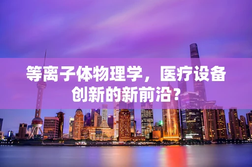 等离子体物理学，医疗设备创新的新前沿？